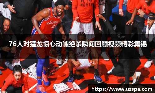 76人对猛龙惊心动魄绝杀瞬间回顾视频精彩集锦
