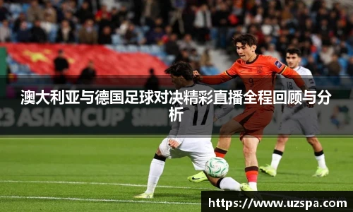 澳大利亚与德国足球对决精彩直播全程回顾与分析