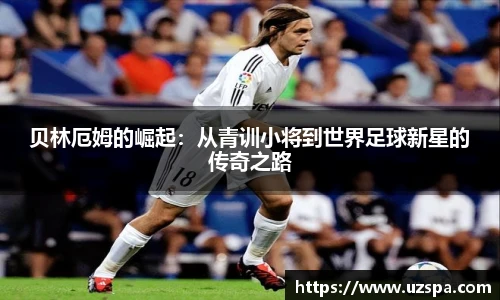 贝林厄姆的崛起：从青训小将到世界足球新星的传奇之路