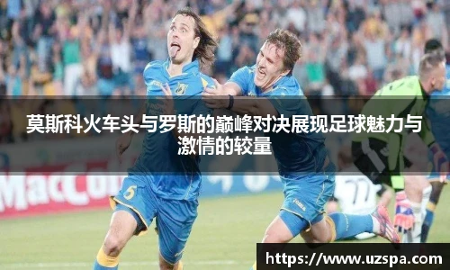 莫斯科火车头与罗斯的巅峰对决展现足球魅力与激情的较量