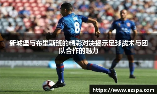 新城堡与布里斯班的精彩对决揭示足球战术与团队合作的魅力
