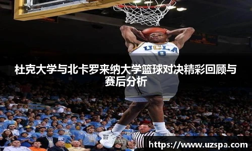 杜克大学与北卡罗来纳大学篮球对决精彩回顾与赛后分析