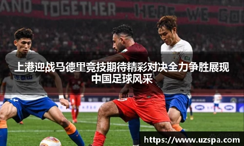 上港迎战马德里竞技期待精彩对决全力争胜展现中国足球风采