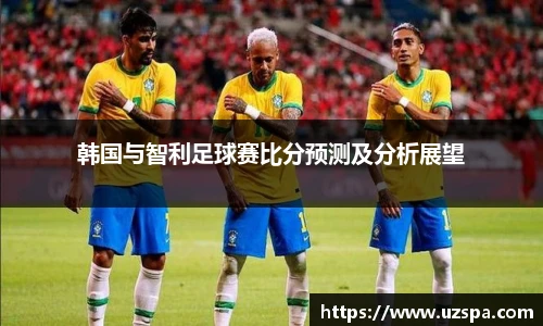 韩国与智利足球赛比分预测及分析展望