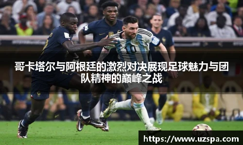 哥卡塔尔与阿根廷的激烈对决展现足球魅力与团队精神的巅峰之战