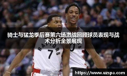 骑士与猛龙季后赛第六场激战回顾球员表现与战术分析全景展现